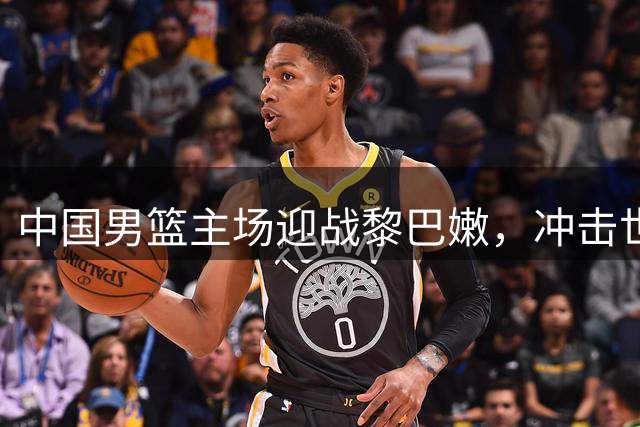 中国男篮主场迎战黎巴嫩，冲击世界杯席位