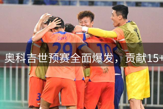 奥科吉世预赛全面爆发，贡献15+8+10+4准三双