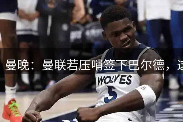 曼晚：曼联若压哨签下巴尔德，这套顶配首发能冲英超争冠
