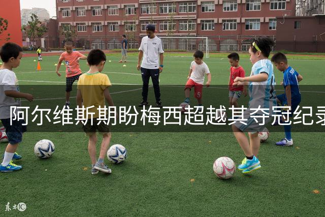 阿尔维斯期盼梅西超越其夺冠纪录