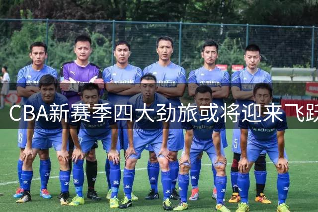 CBA新赛季四大劲旅或将迎来飞跃式进步